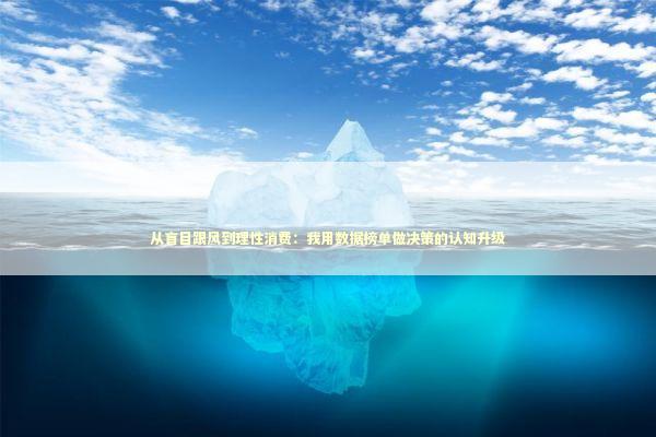 从盲目跟风到理性消费：我用数据榜单做决策的认知升级