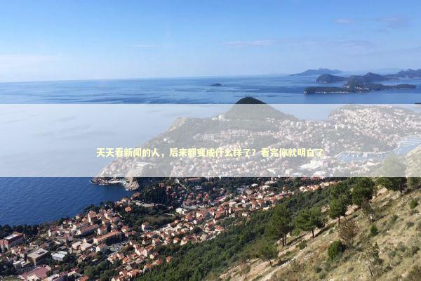 天天看新闻的人，后来都变成什么样了？看完你就明白了 新闻