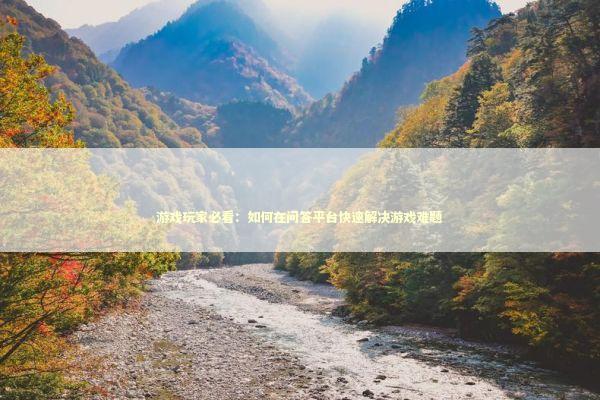 游戏玩家必看：如何在问答平台快速解决游戏难题 游戏攻略