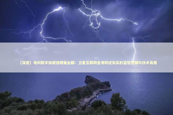 【深度】电科数字信披违规案全解：卫星互联网业务陈述失实的监管逻辑与技术真相 股票财经