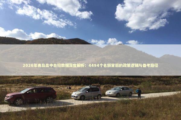 2026年青岛高中自招数据深度解析：4494个名额背后的政策逻辑与备考路径 教育招生